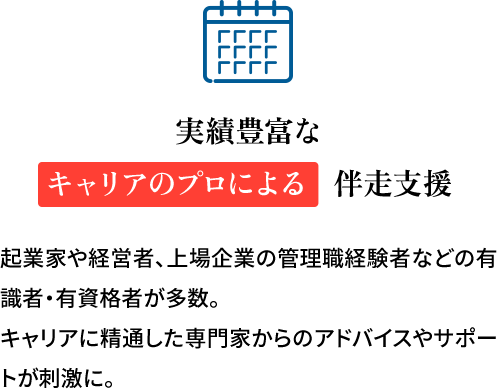 実績豊富なキャリアのプロによる伴走支援 起業家や経営者、上場企業の管理職経験者などの有識者・有資格者が多数
												キャリアに精通した専門家からのアドバイスやサポートが刺激に